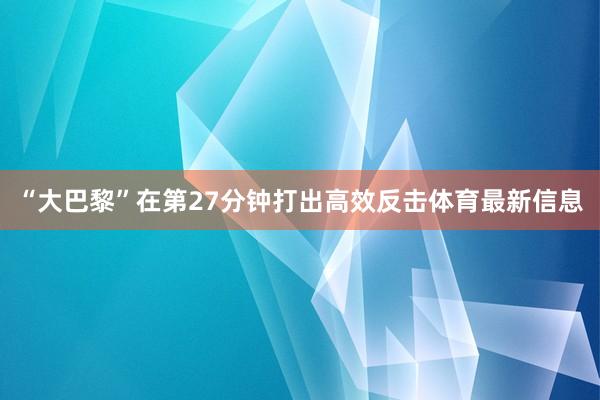 “大巴黎”在第27分钟打出高效反击体育最新信息