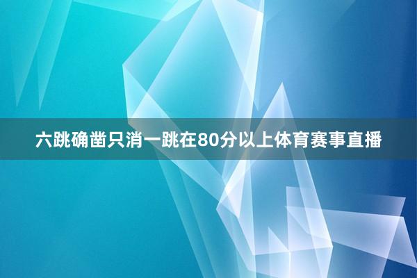 六跳确凿只消一跳在80分以上体育赛事直播