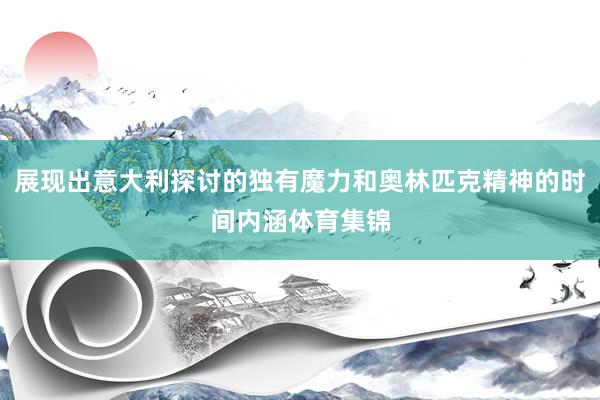 展现出意大利探讨的独有魔力和奥林匹克精神的时间内涵体育集锦