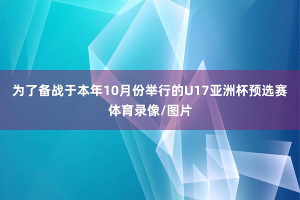 为了备战于本年10月份举行的U17亚洲杯预选赛体育录像/图片