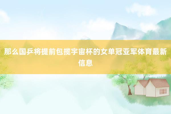 那么国乒将提前包揽宇宙杯的女单冠亚军体育最新信息