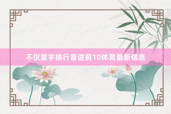 不仅寰宇排行首进前10体育最新信息