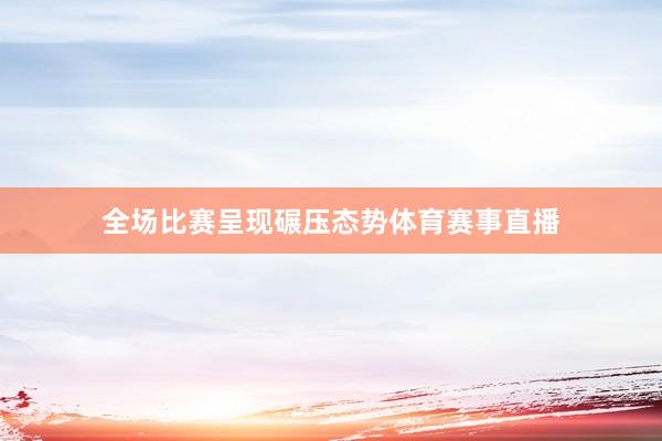 全场比赛呈现碾压态势体育赛事直播