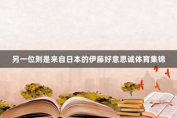 另一位则是来自日本的伊藤好意思诚体育集锦