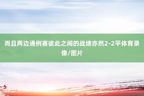 而且两边通例赛彼此之间的战绩亦然2-2平体育录像/图片