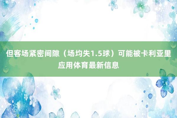 但客场紧密间隙（场均失1.5球）可能被卡利亚里应用体育最新信息