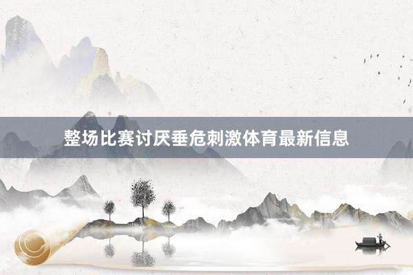 整场比赛讨厌垂危刺激体育最新信息