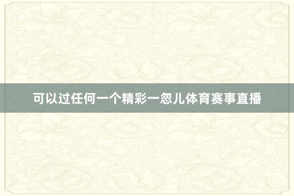 可以过任何一个精彩一忽儿体育赛事直播