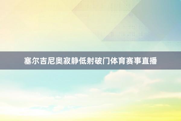 塞尔吉尼奥寂静低射破门体育赛事直播