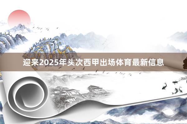 迎来2025年头次西甲出场体育最新信息