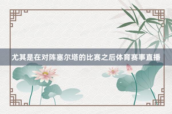 尤其是在对阵塞尔塔的比赛之后体育赛事直播