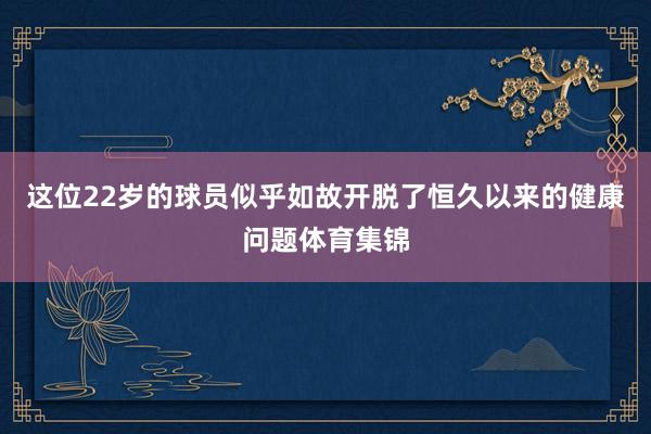 这位22岁的球员似乎如故开脱了恒久以来的健康问题体育集锦