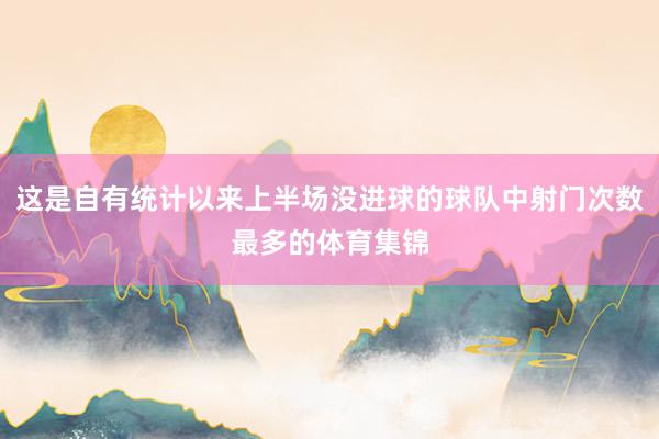 这是自有统计以来上半场没进球的球队中射门次数最多的体育集锦