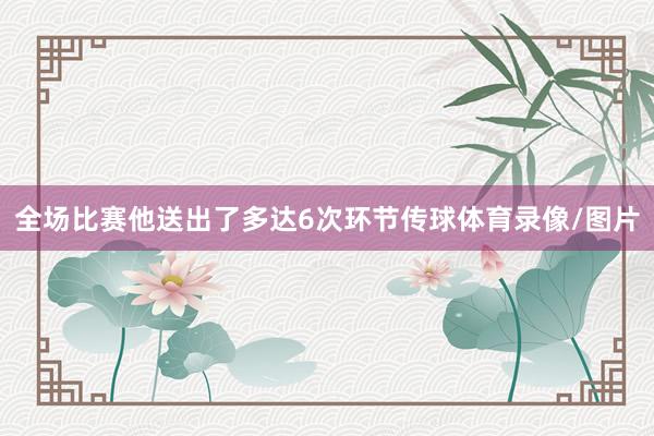 全场比赛他送出了多达6次环节传球体育录像/图片