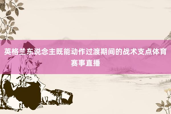 英格兰东说念主既能动作过渡期间的战术支点体育赛事直播