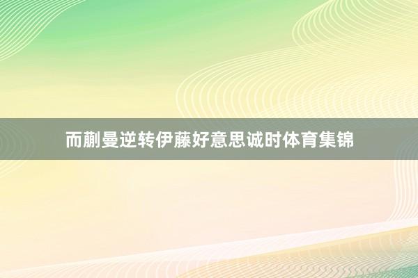 而蒯曼逆转伊藤好意思诚时体育集锦