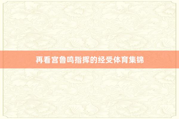 再看宫鲁鸣指挥的经受体育集锦
