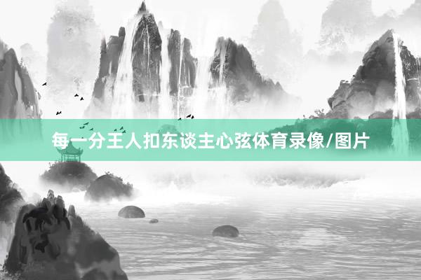 每一分王人扣东谈主心弦体育录像/图片