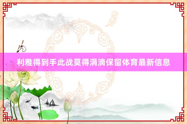利雅得到手此战莫得涓滴保留体育最新信息