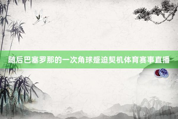 随后巴塞罗那的一次角球蹙迫契机体育赛事直播