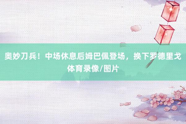 奥妙刀兵！中场休息后姆巴佩登场，换下罗德里戈体育录像/图片