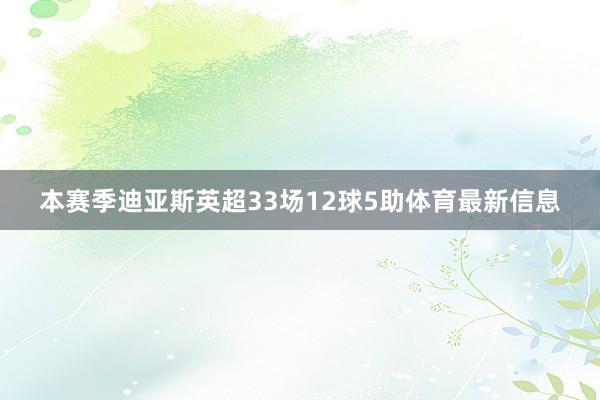 本赛季迪亚斯英超33场12球5助体育最新信息