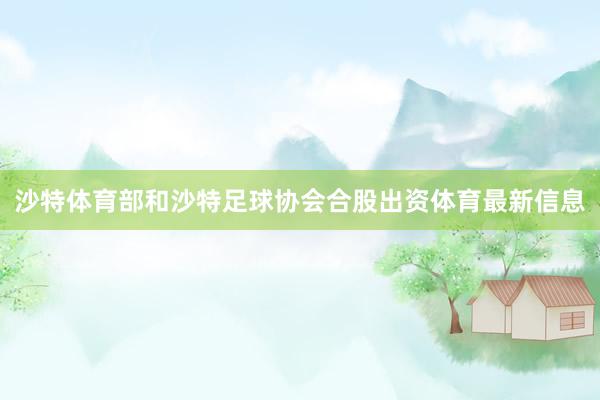沙特体育部和沙特足球协会合股出资体育最新信息