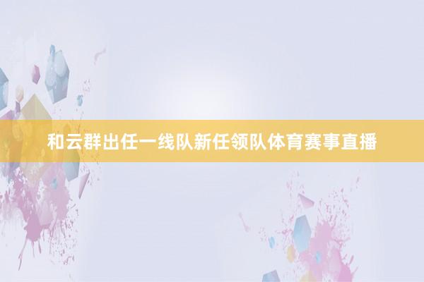 和云群出任一线队新任领队体育赛事直播