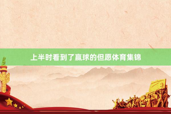 上半时看到了赢球的但愿体育集锦