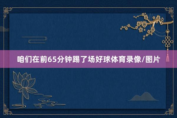 咱们在前65分钟踢了场好球体育录像/图片