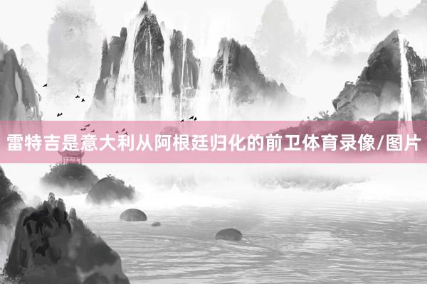 雷特吉是意大利从阿根廷归化的前卫体育录像/图片