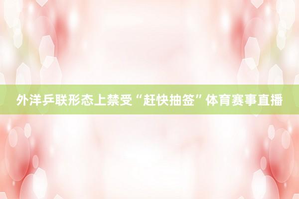 外洋乒联形态上禁受“赶快抽签”体育赛事直播