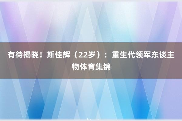 有待揭晓！斯佳辉（22岁）：重生代领军东谈主物体育集锦