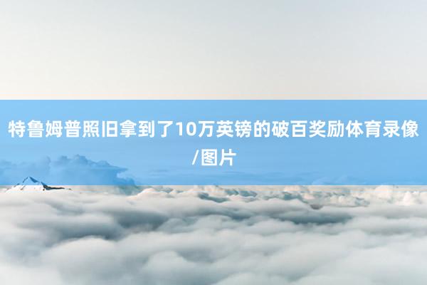特鲁姆普照旧拿到了10万英镑的破百奖励体育录像/图片