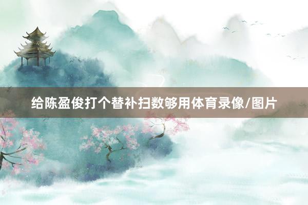 给陈盈俊打个替补扫数够用体育录像/图片
