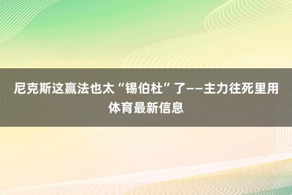 尼克斯这赢法也太“锡伯杜”了——主力往死里用体育最新信息