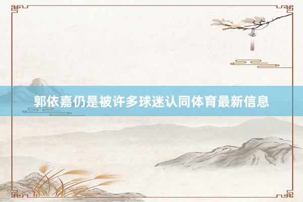 郭依嘉仍是被许多球迷认同体育最新信息