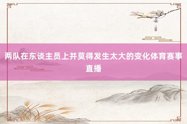 两队在东谈主员上并莫得发生太大的变化体育赛事直播