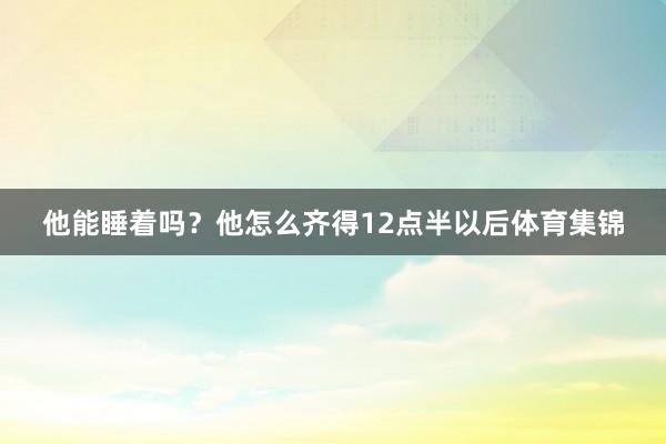 他能睡着吗？他怎么齐得12点半以后体育集锦
