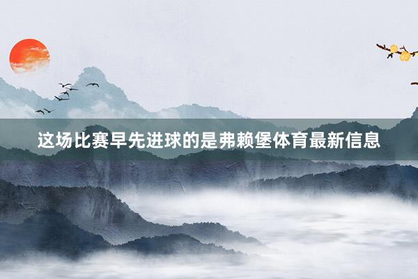 这场比赛早先进球的是弗赖堡体育最新信息