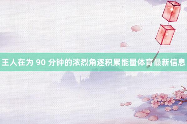 王人在为 90 分钟的浓烈角逐积累能量体育最新信息