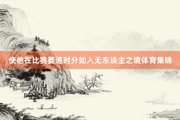 使他在比赛要道时分如入无东谈主之境体育集锦