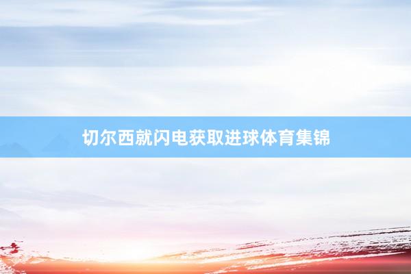 切尔西就闪电获取进球体育集锦