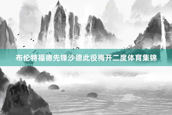 布伦特福德先锋沙德此役梅开二度体育集锦