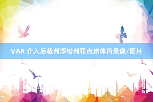 VAR 介入后裁判浮松判罚点球体育录像/图片