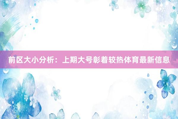 前区大小分析：上期大号彰着较热体育最新信息