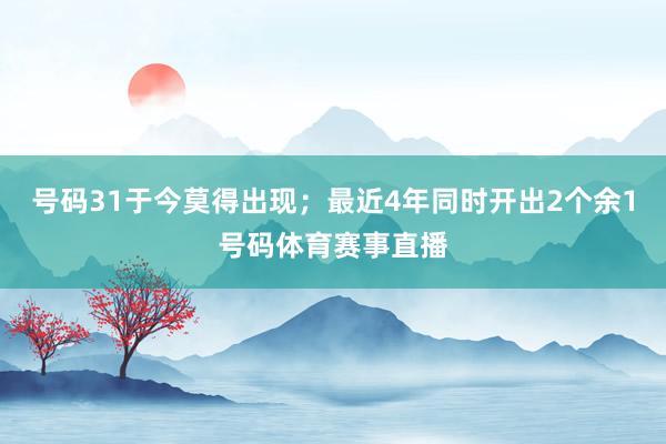 号码31于今莫得出现；最近4年同时开出2个余1号码体育赛事直播