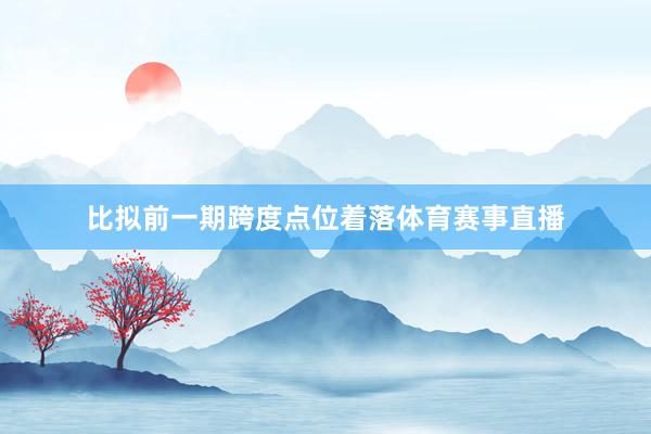 比拟前一期跨度点位着落体育赛事直播