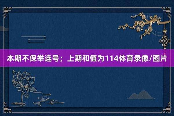 本期不保举连号；上期和值为114体育录像/图片