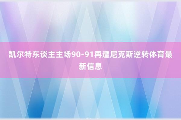 凯尔特东谈主主场90-91再遭尼克斯逆转体育最新信息